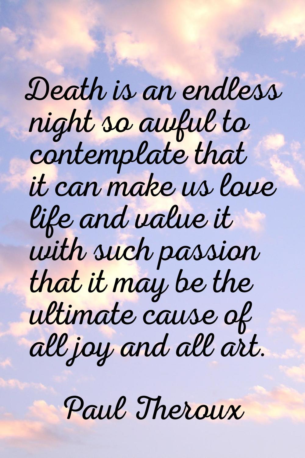 Death is an endless night so awful to contemplate that it can make us love life and value it with s