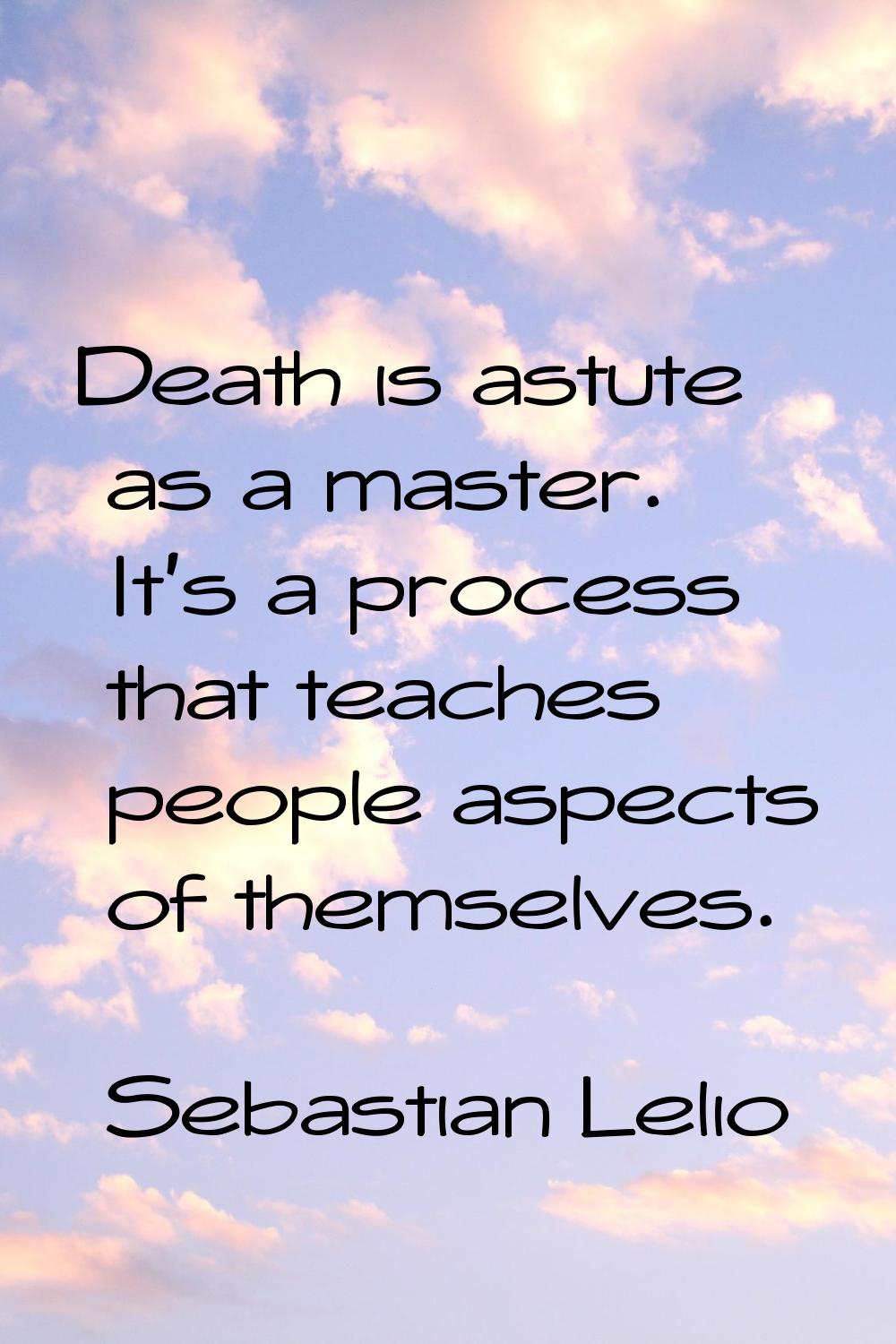 Death is astute as a master. It's a process that teaches people aspects of themselves.