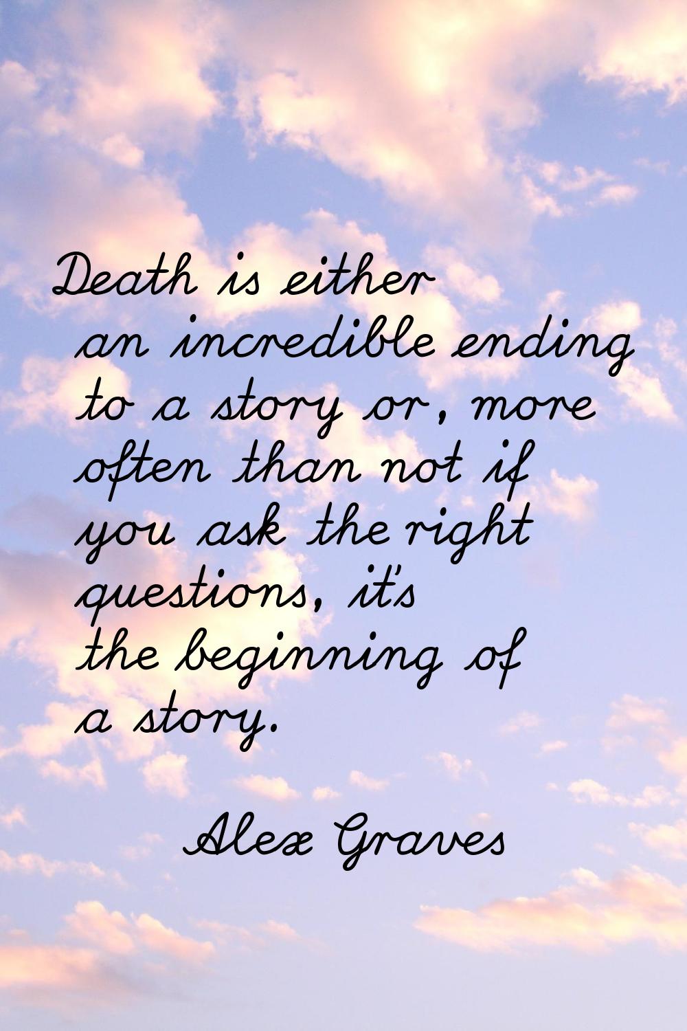 Death is either an incredible ending to a story or, more often than not if you ask the right questi