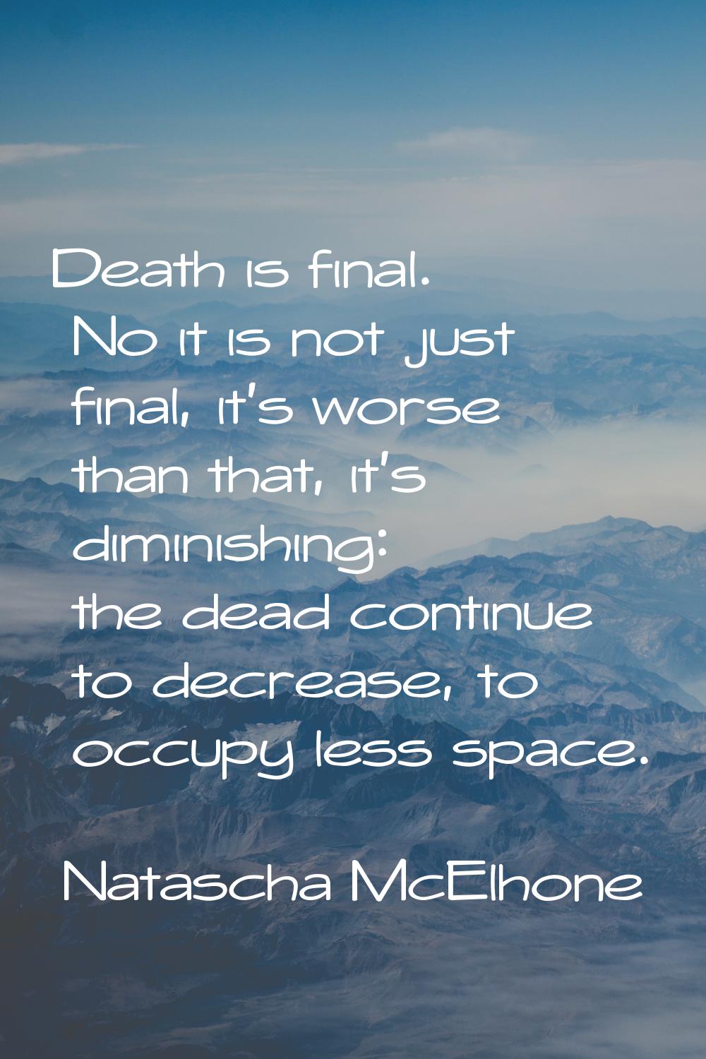Death is final. No it is not just final, it's worse than that, it's diminishing: the dead continue 