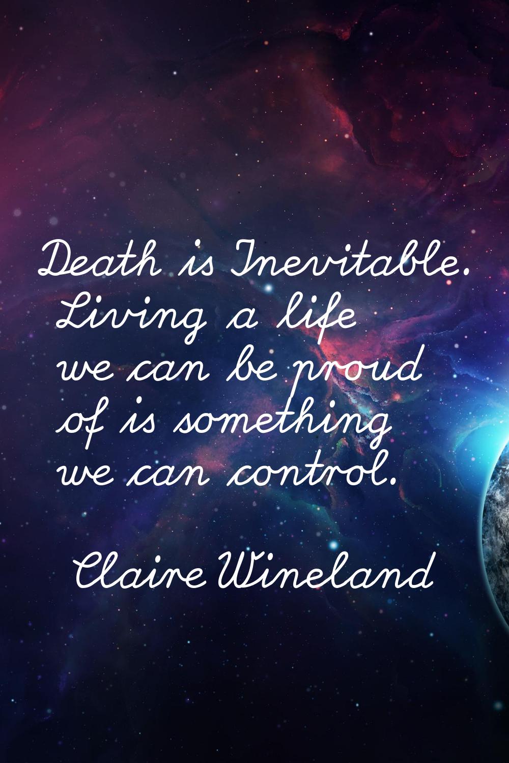 Death is Inevitable. Living a life we can be proud of is something we can control.