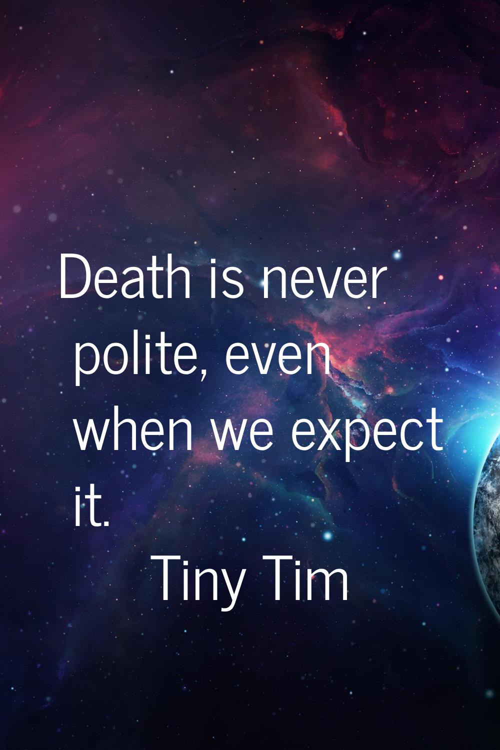 Death is never polite, even when we expect it.