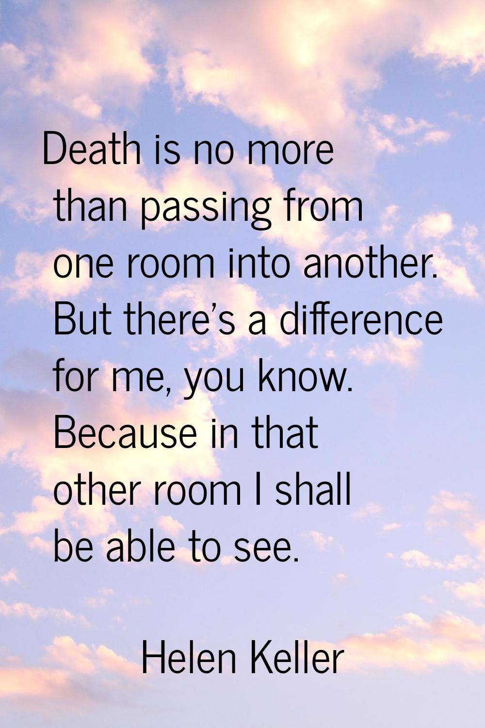Death is no more than passing from one room into another. But there's a difference for me, you know