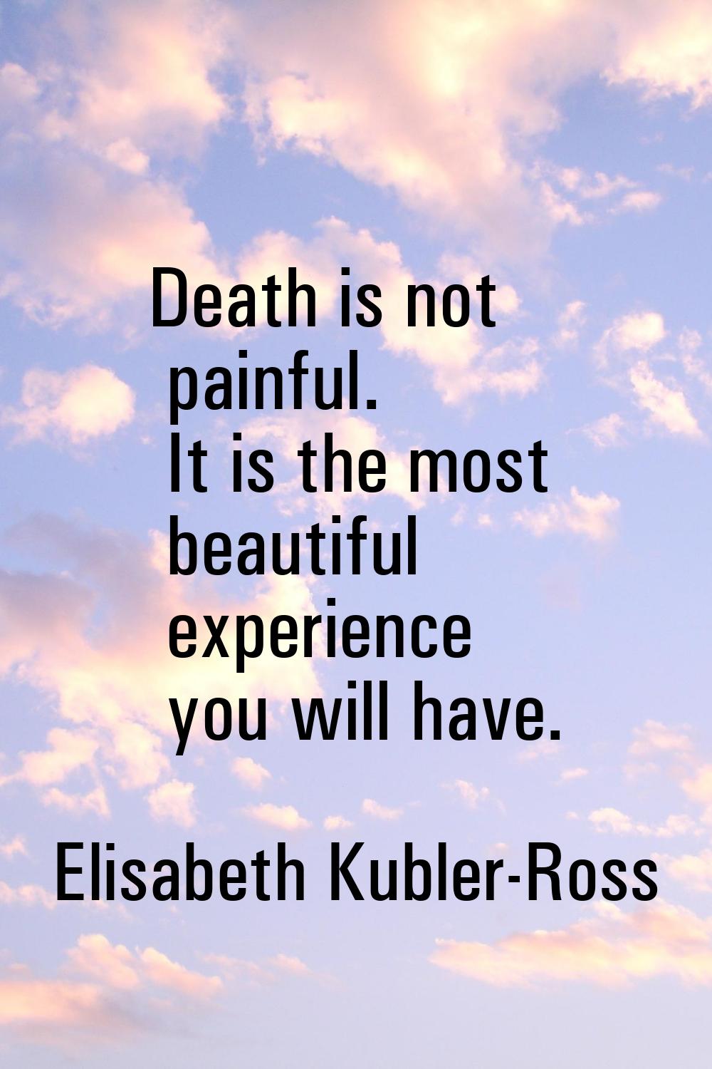 Death is not painful. It is the most beautiful experience you will have.