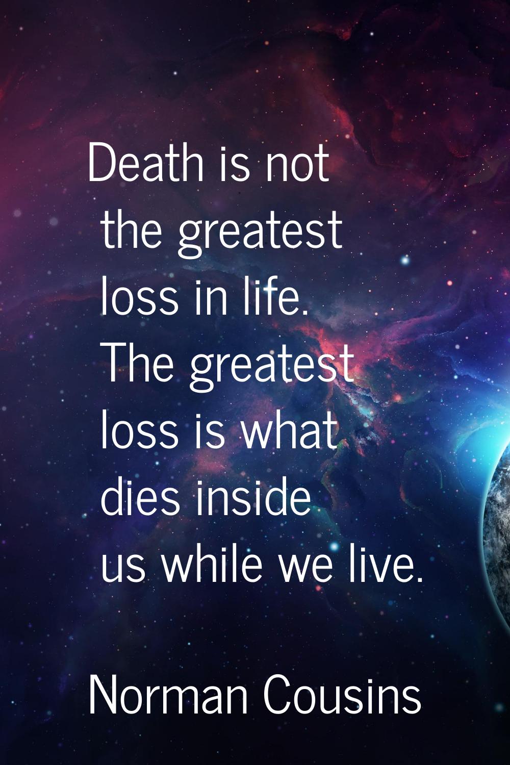 Death is not the greatest loss in life. The greatest loss is what dies inside us while we live.