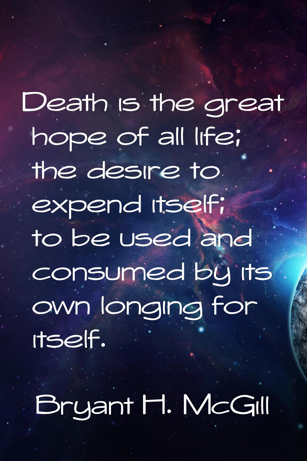 Death is the great hope of all life; the desire to expend itself; to be used and consumed by its ow