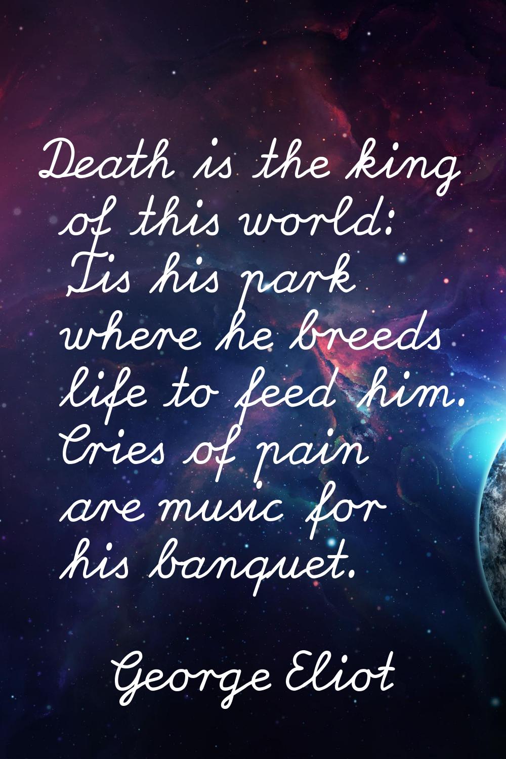 Death is the king of this world: 'Tis his park where he breeds life to feed him. Cries of pain are 