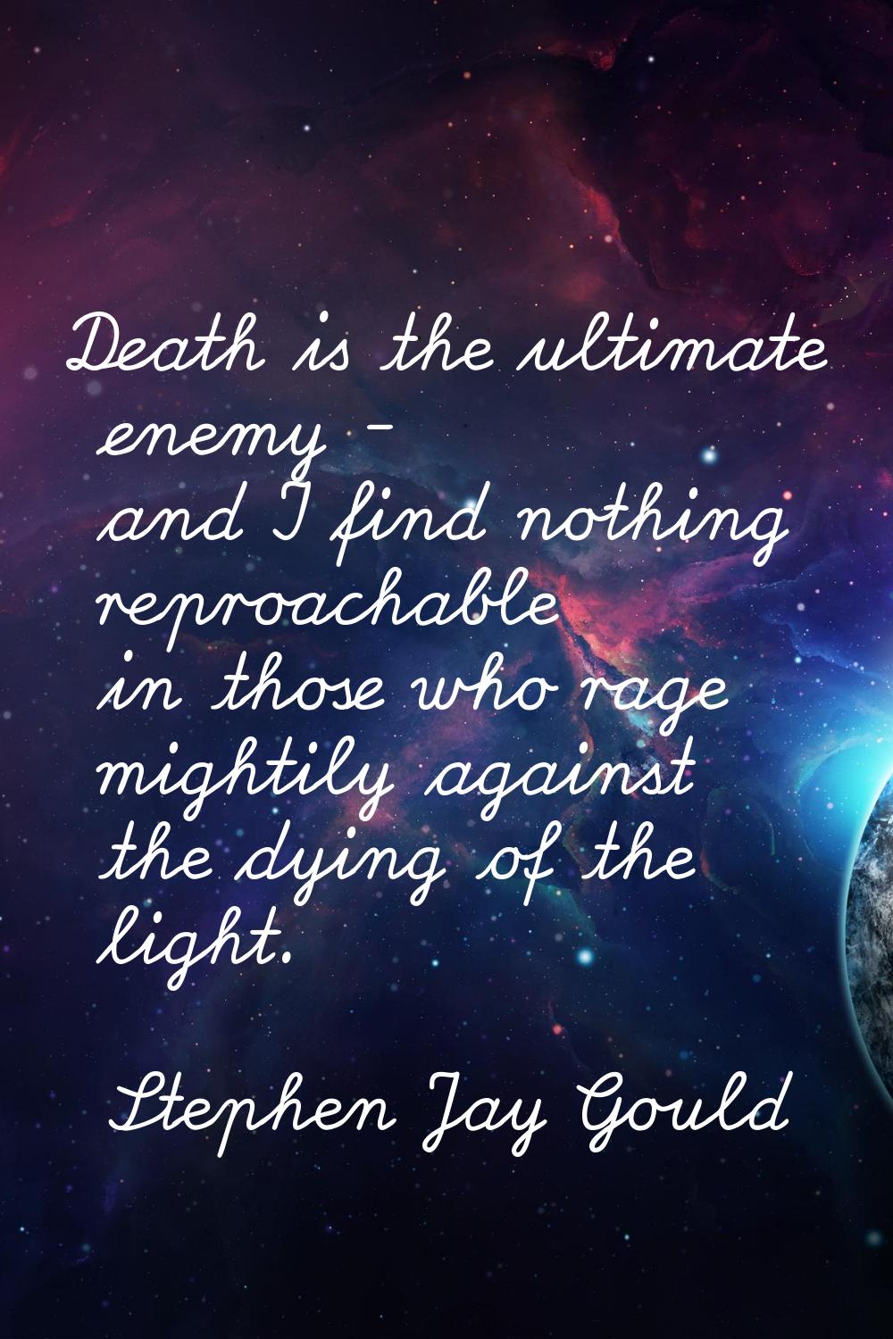 Death is the ultimate enemy - and I find nothing reproachable in those who rage mightily against th