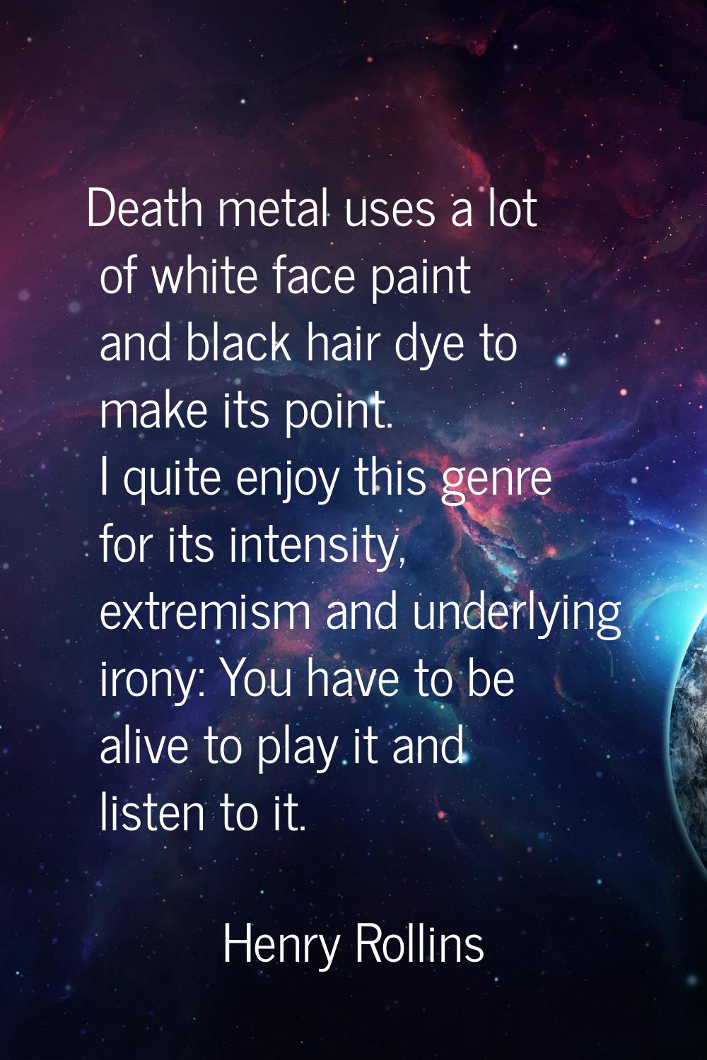 Death metal uses a lot of white face paint and black hair dye to make its point. I quite enjoy this