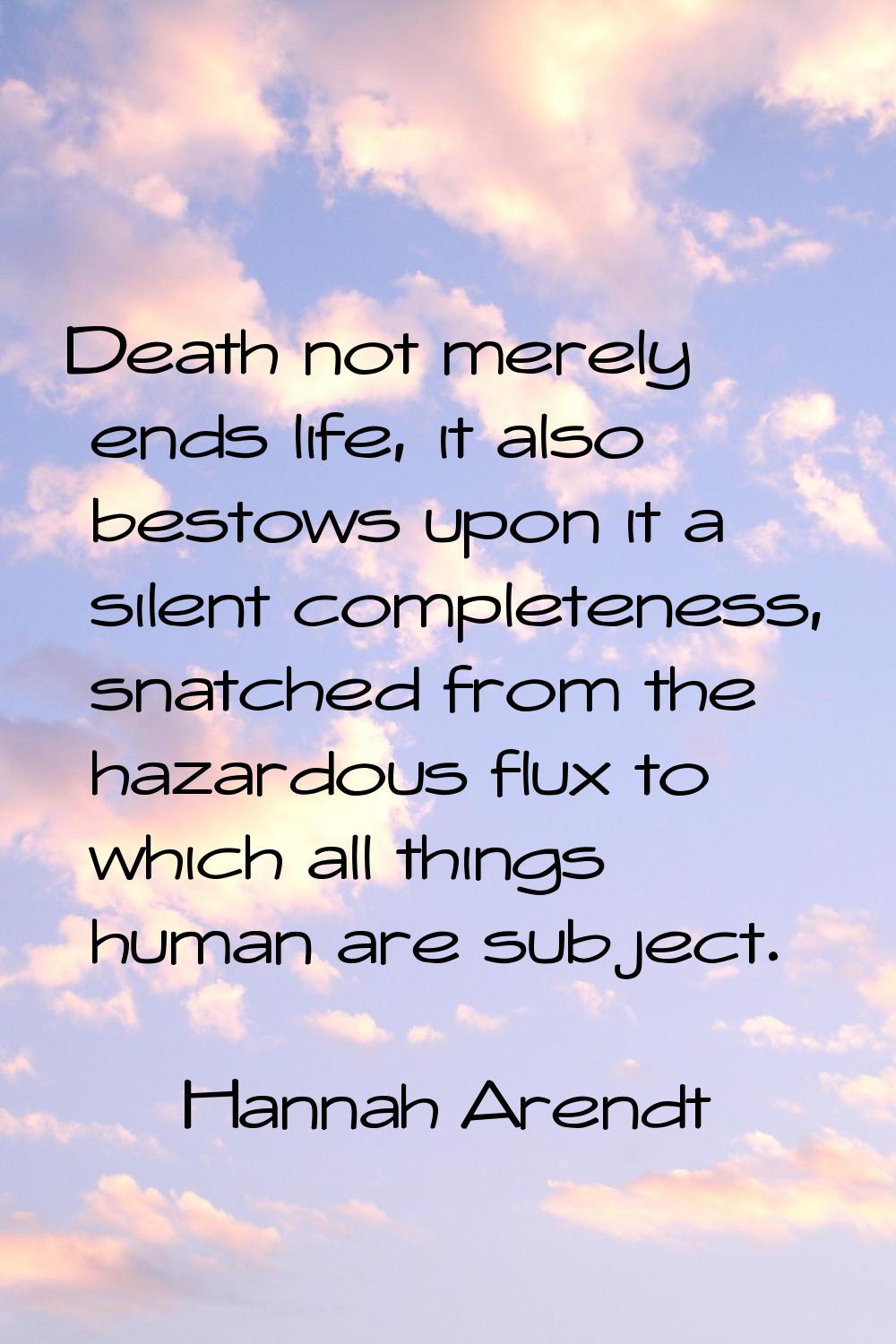 Death not merely ends life, it also bestows upon it a silent completeness, snatched from the hazard