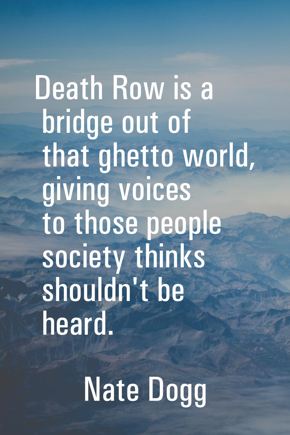 Death Row is a bridge out of that ghetto world, giving voices to those people society thinks should