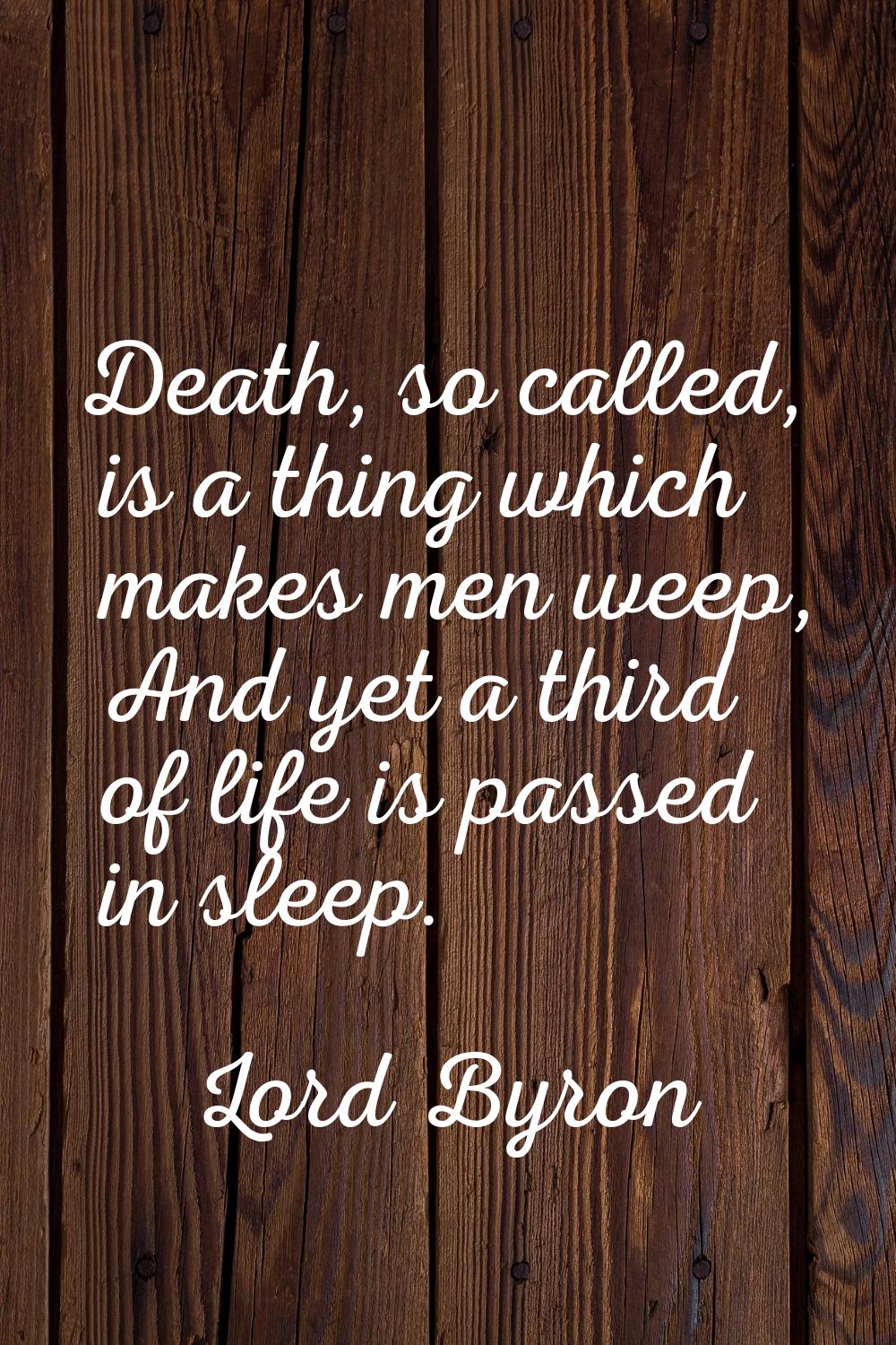 Death, so called, is a thing which makes men weep, And yet a third of life is passed in sleep.
