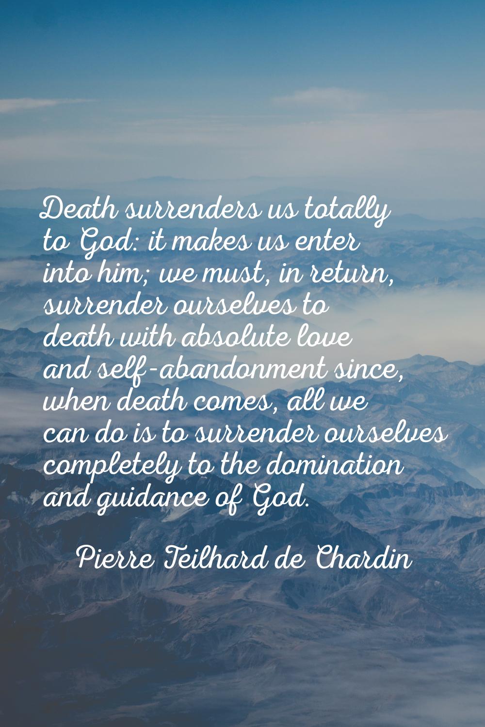 Death surrenders us totally to God: it makes us enter into him; we must, in return, surrender ourse