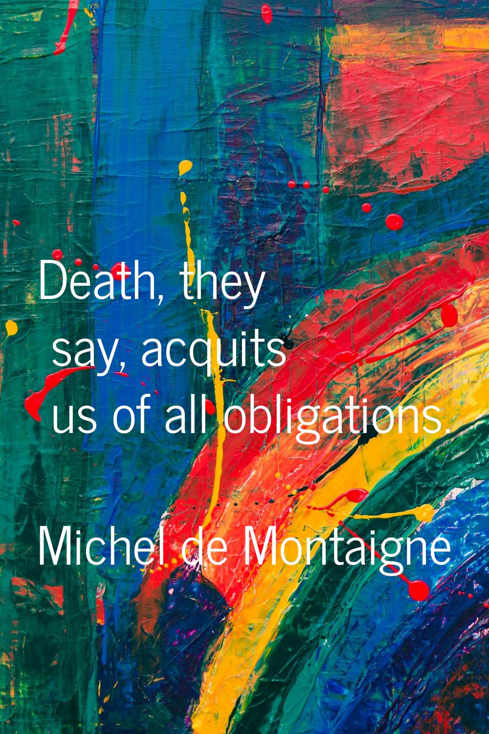 Death, they say, acquits us of all obligations.