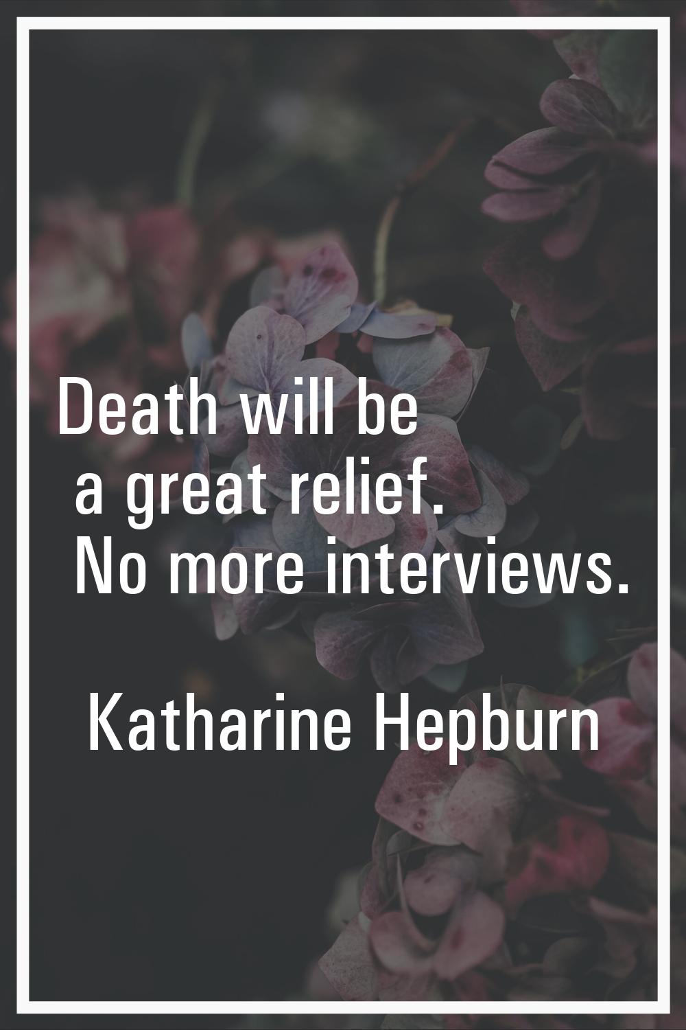 Death will be a great relief. No more interviews.