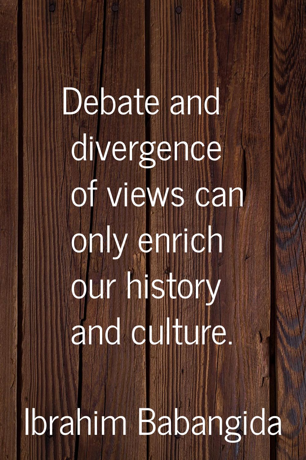 Debate and divergence of views can only enrich our history and culture.