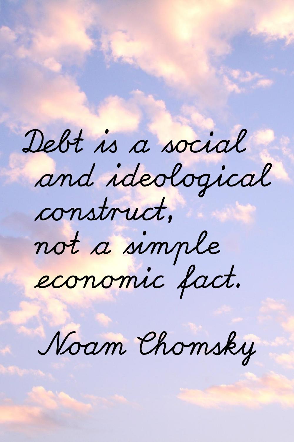 Debt is a social and ideological construct, not a simple economic fact.