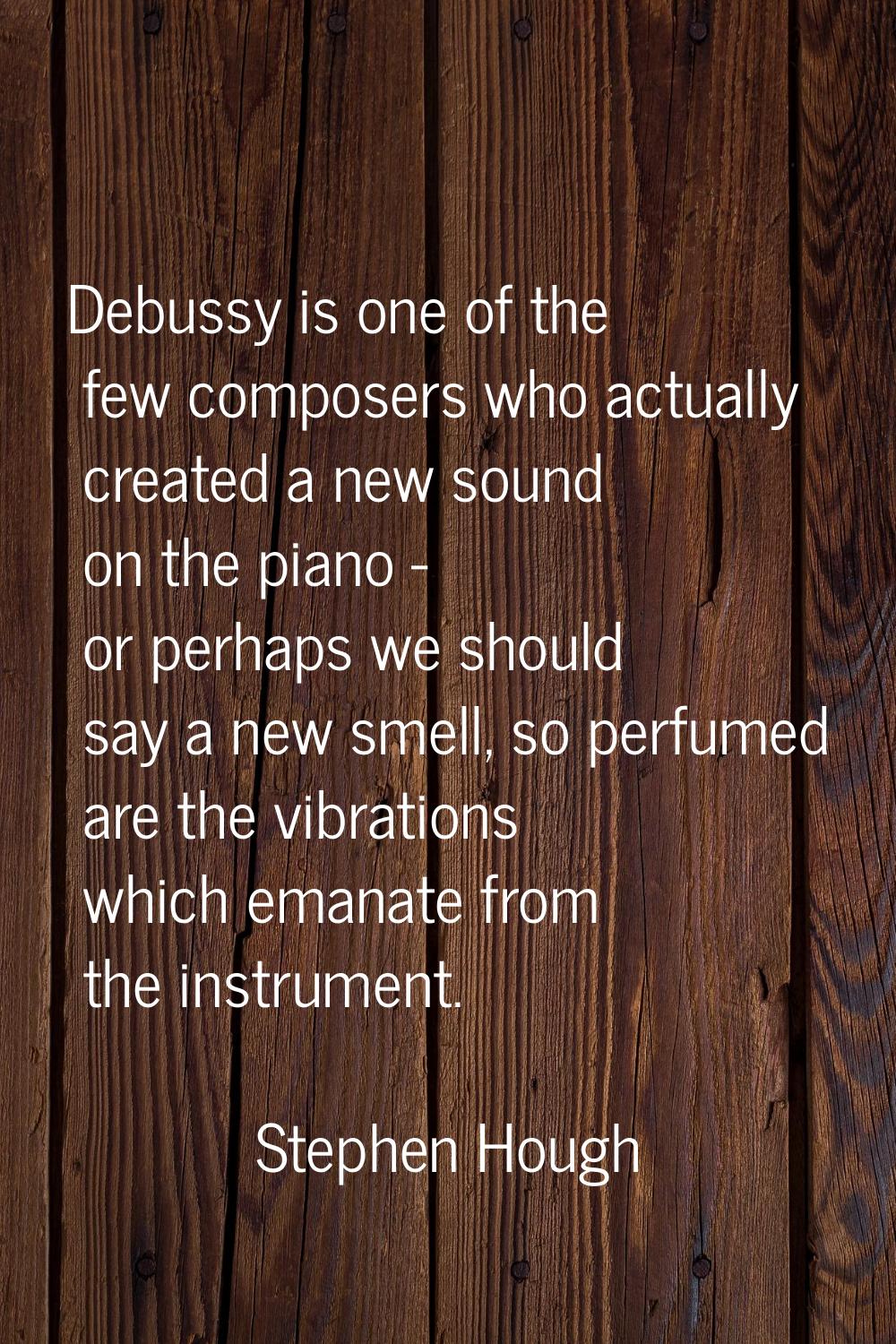 Debussy is one of the few composers who actually created a new sound on the piano - or perhaps we s