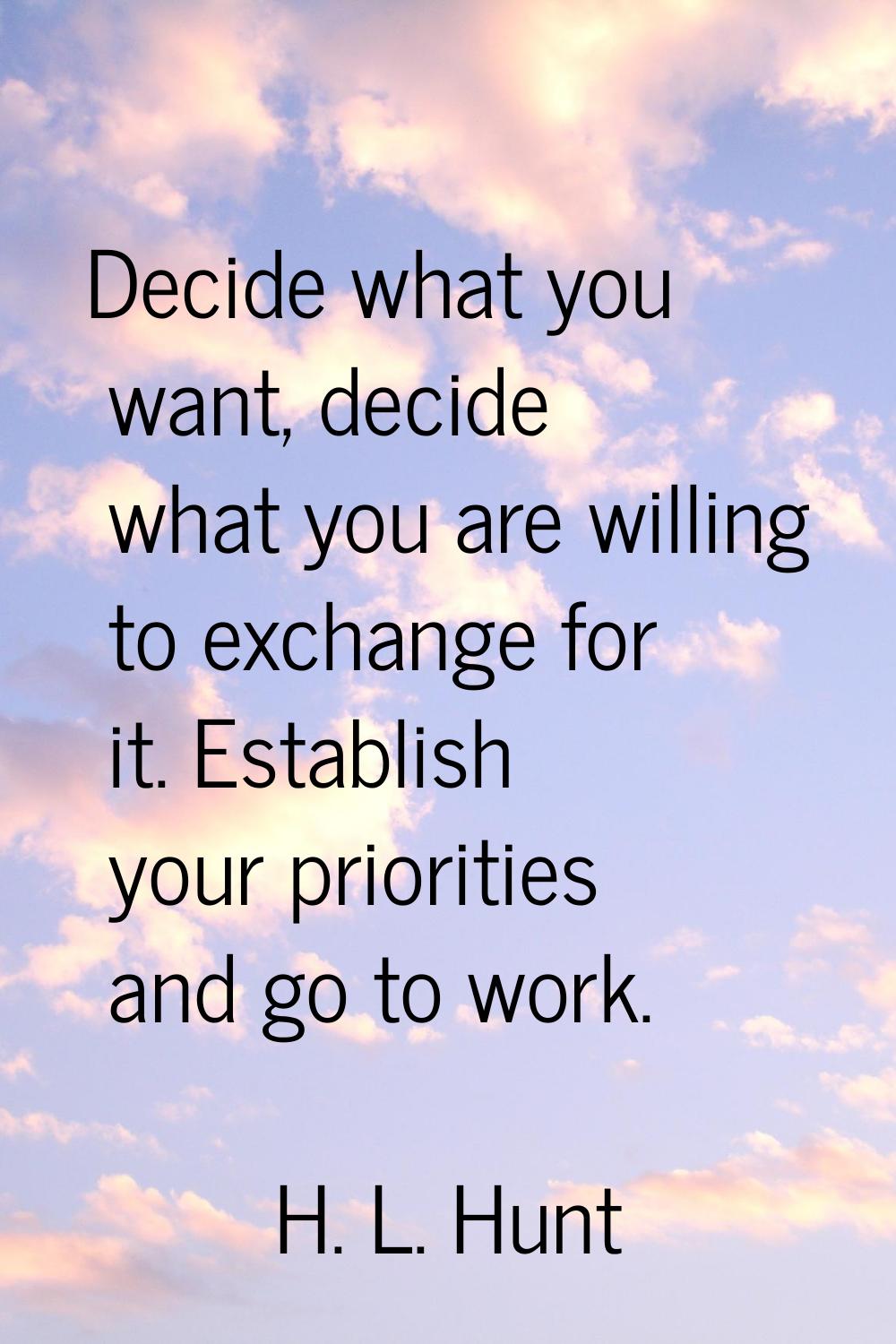 Decide what you want, decide what you are willing to exchange for it. Establish your priorities and