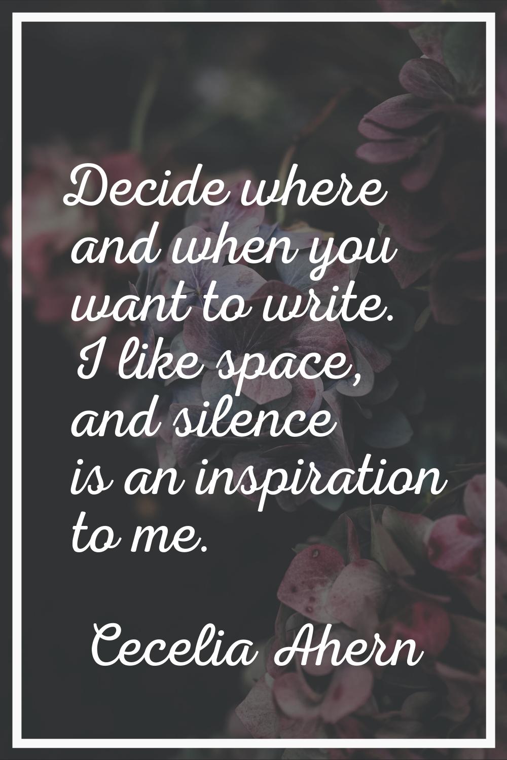Decide where and when you want to write. I like space, and silence is an inspiration to me.