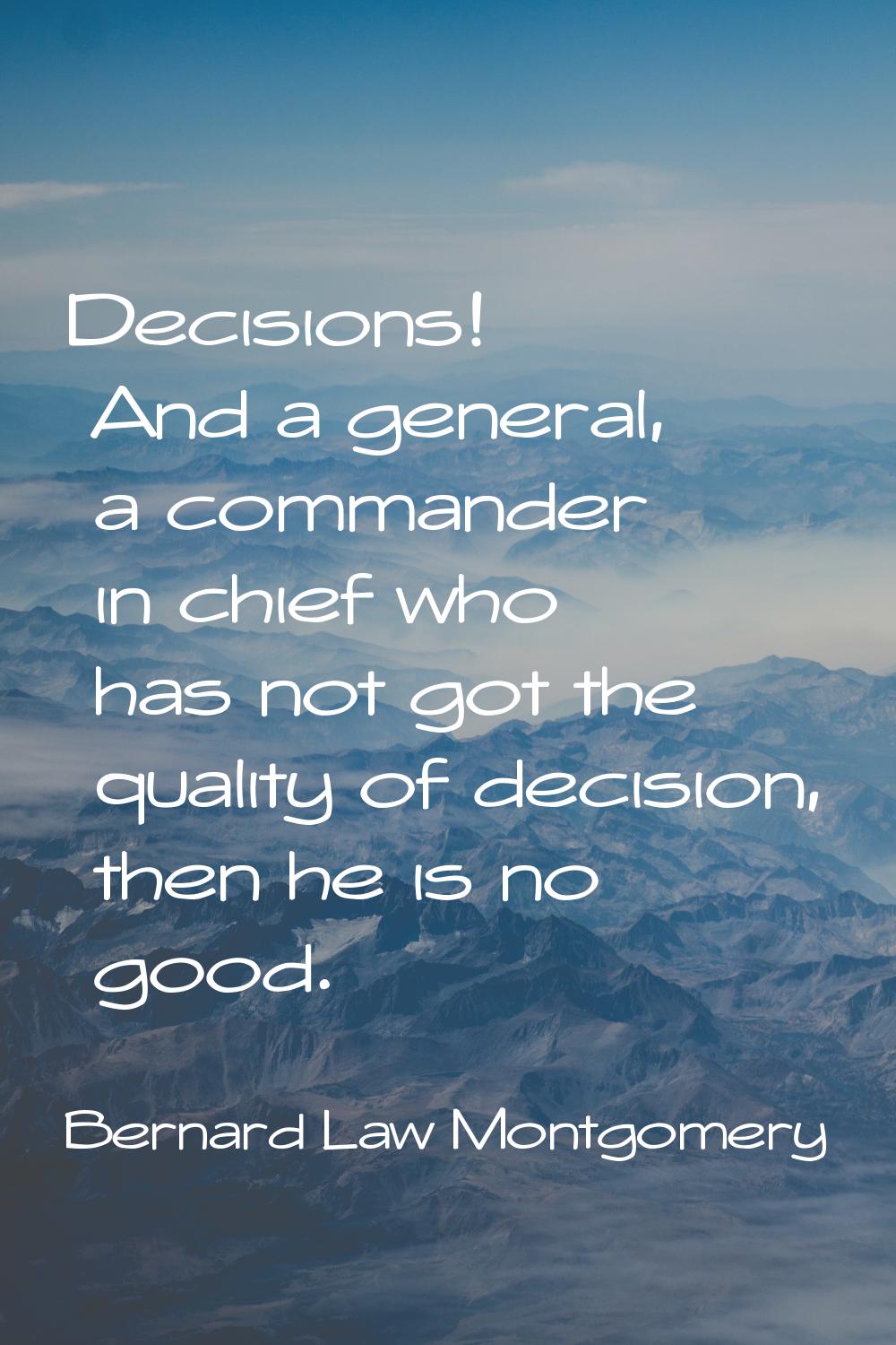 Decisions! And a general, a commander in chief who has not got the quality of decision, then he is 