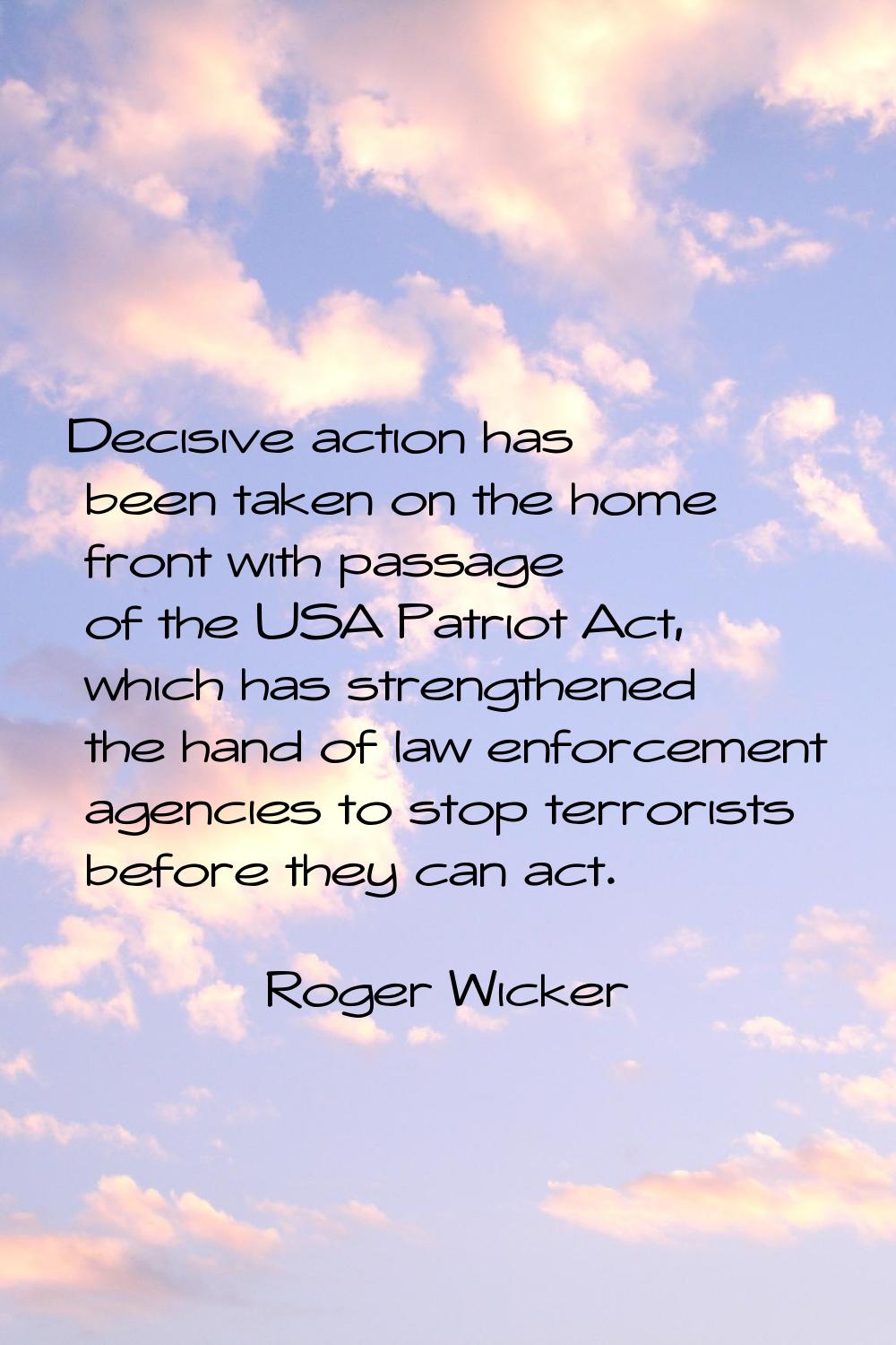 Decisive action has been taken on the home front with passage of the USA Patriot Act, which has str
