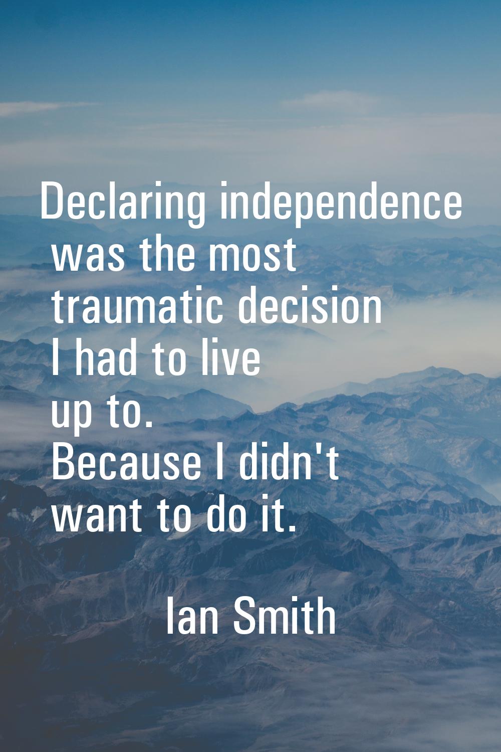 Declaring independence was the most traumatic decision I had to live up to. Because I didn't want t
