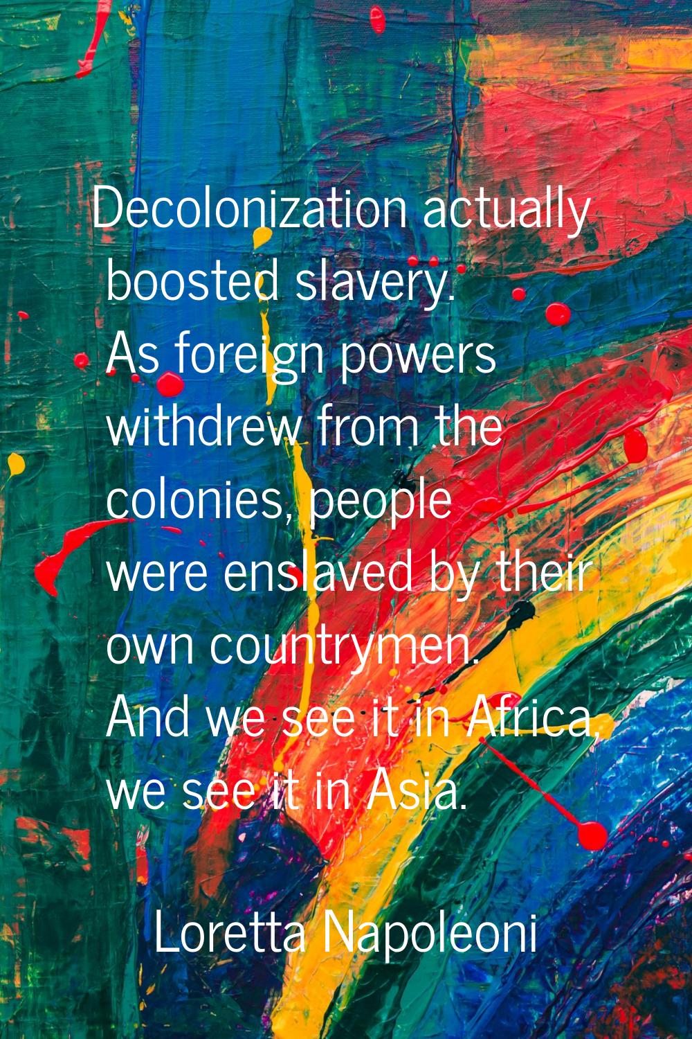 Decolonization actually boosted slavery. As foreign powers withdrew from the colonies, people were 