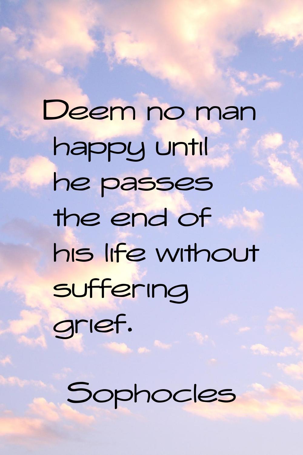 Deem no man happy until he passes the end of his life without suffering grief.