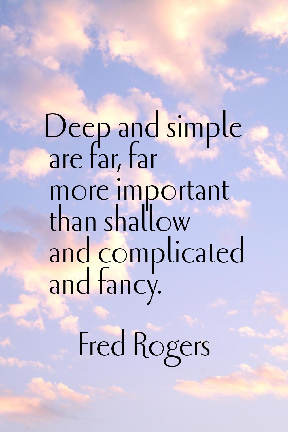 Deep and simple are far, far more important than shallow and complicated and fancy.