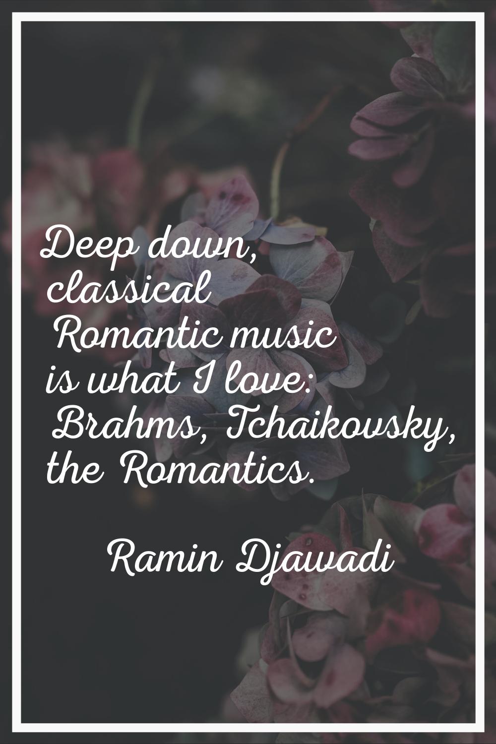 Deep down, classical Romantic music is what I love: Brahms, Tchaikovsky, the Romantics.