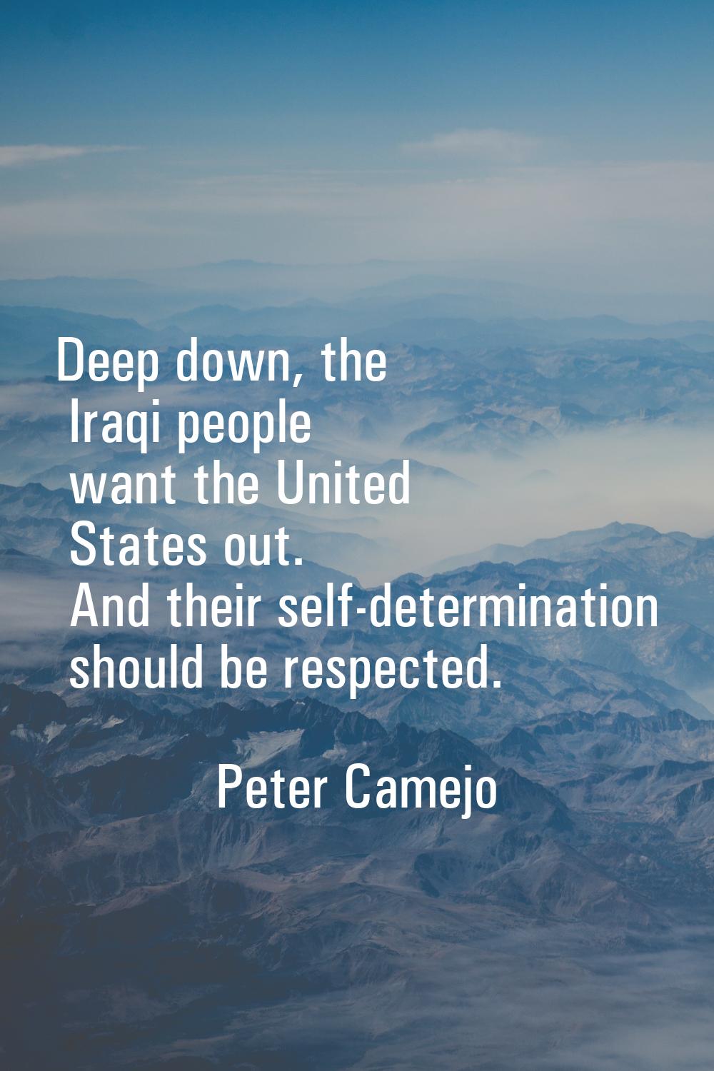 Deep down, the Iraqi people want the United States out. And their self-determination should be resp