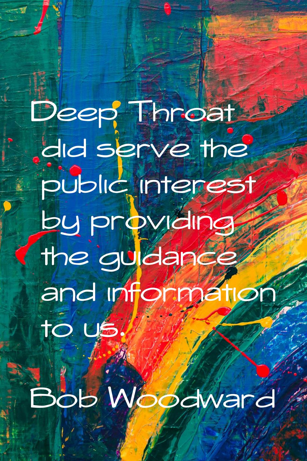 Deep Throat did serve the public interest by providing the guidance and information to us.