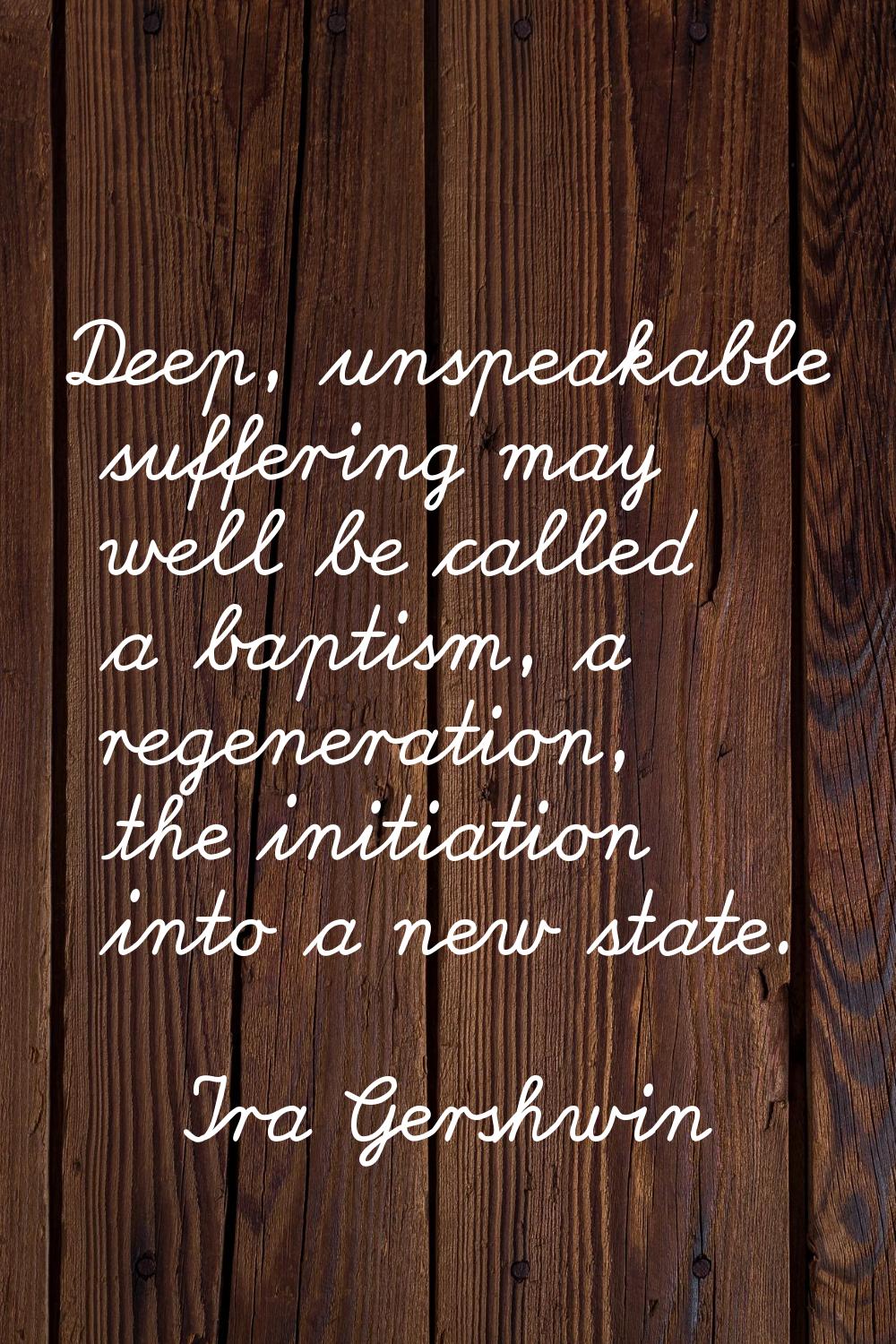 Deep, unspeakable suffering may well be called a baptism, a regeneration, the initiation into a new