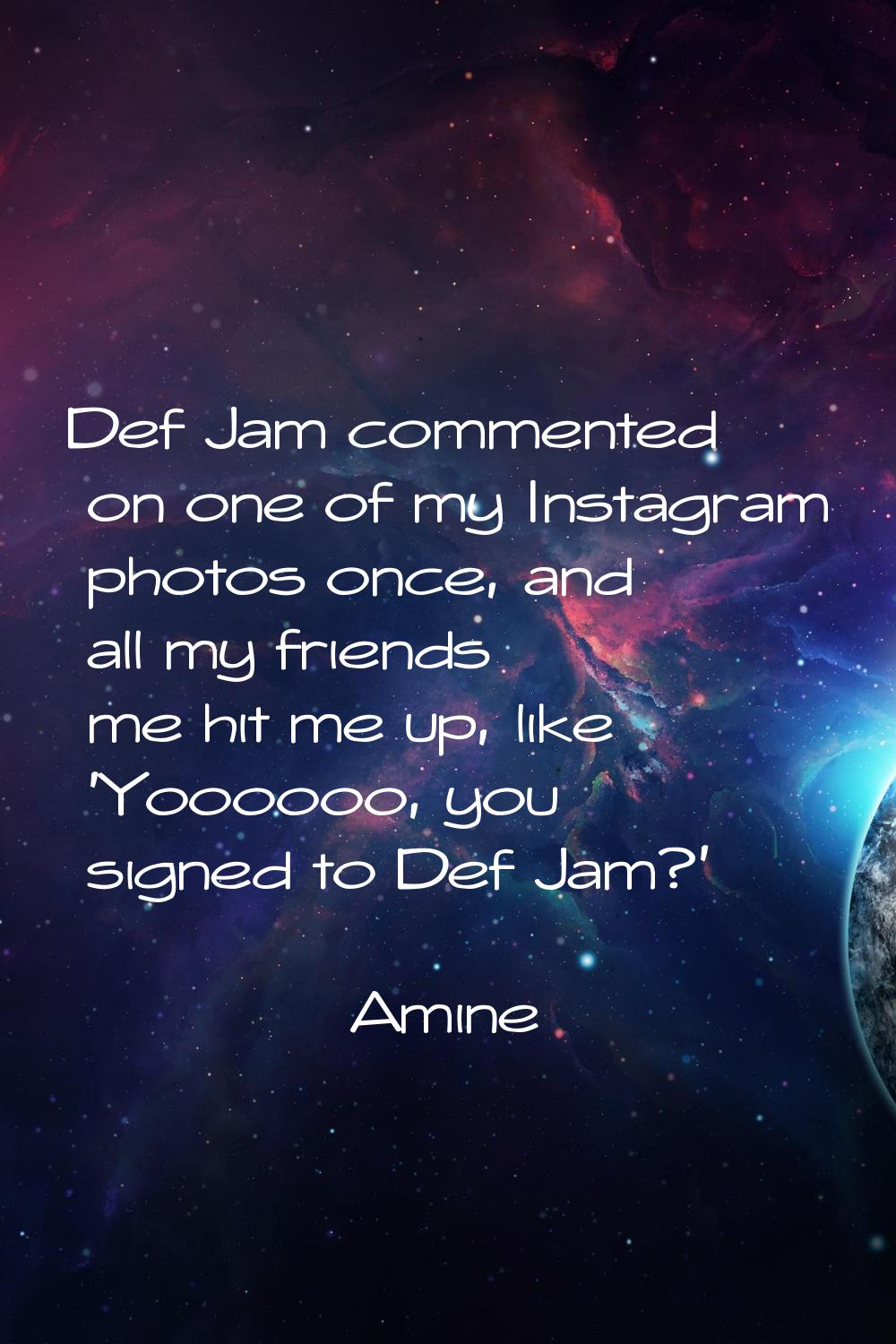 Def Jam commented on one of my Instagram photos once, and all my friends me hit me up, like 'Yooooo