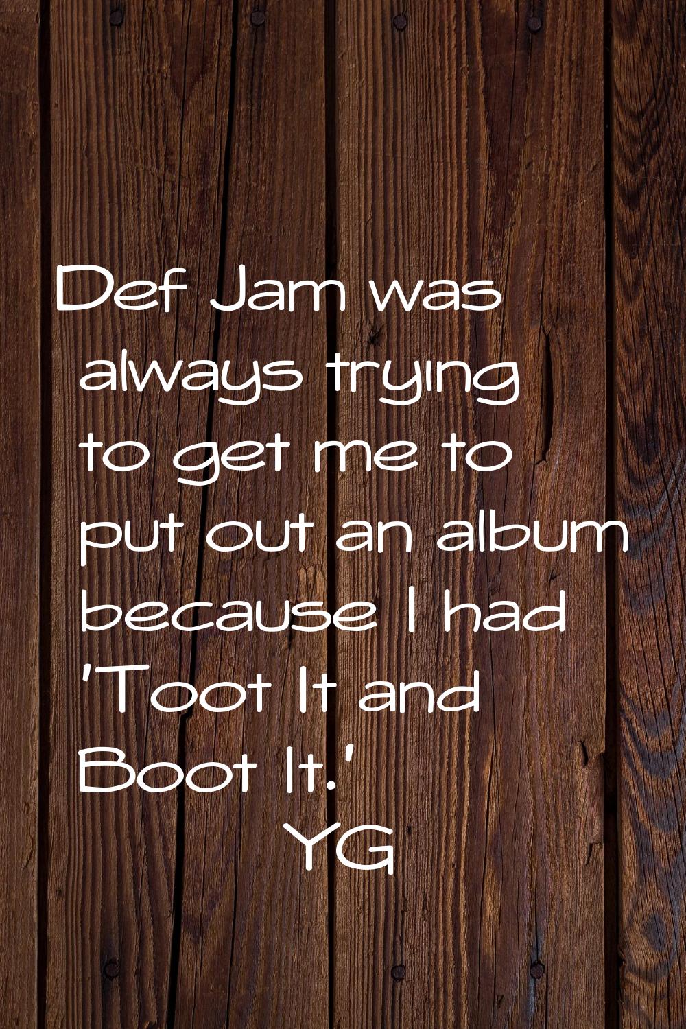 Def Jam was always trying to get me to put out an album because I had 'Toot It and Boot It.'