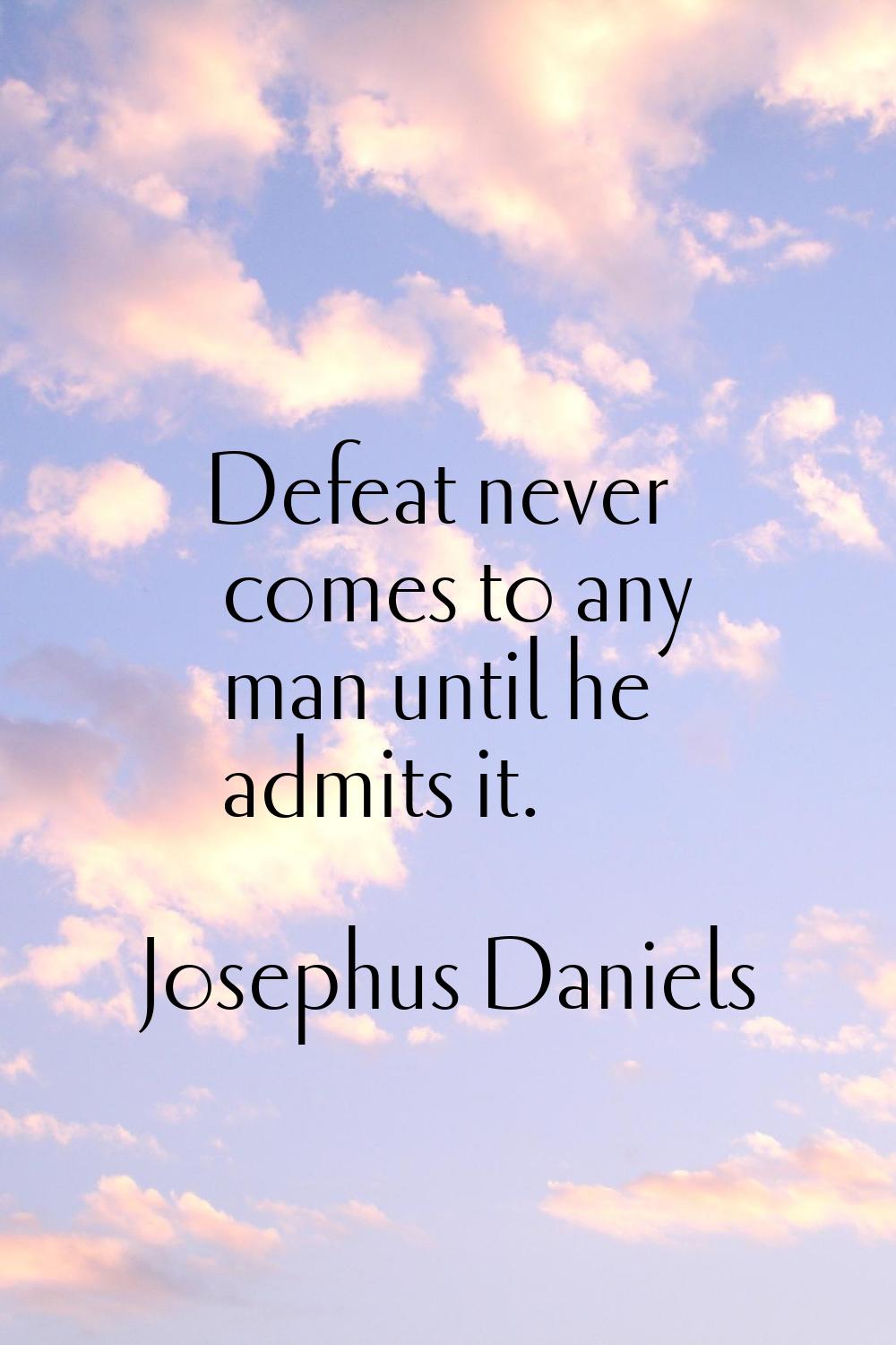 Defeat never comes to any man until he admits it.