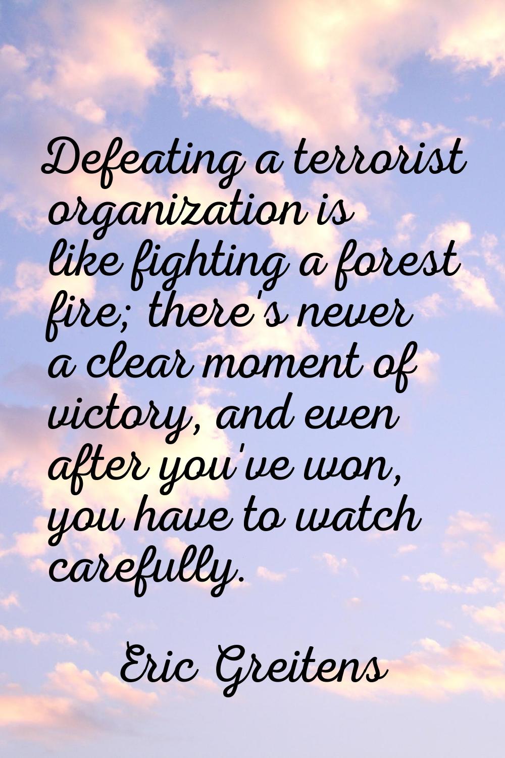 Defeating a terrorist organization is like fighting a forest fire; there's never a clear moment of 