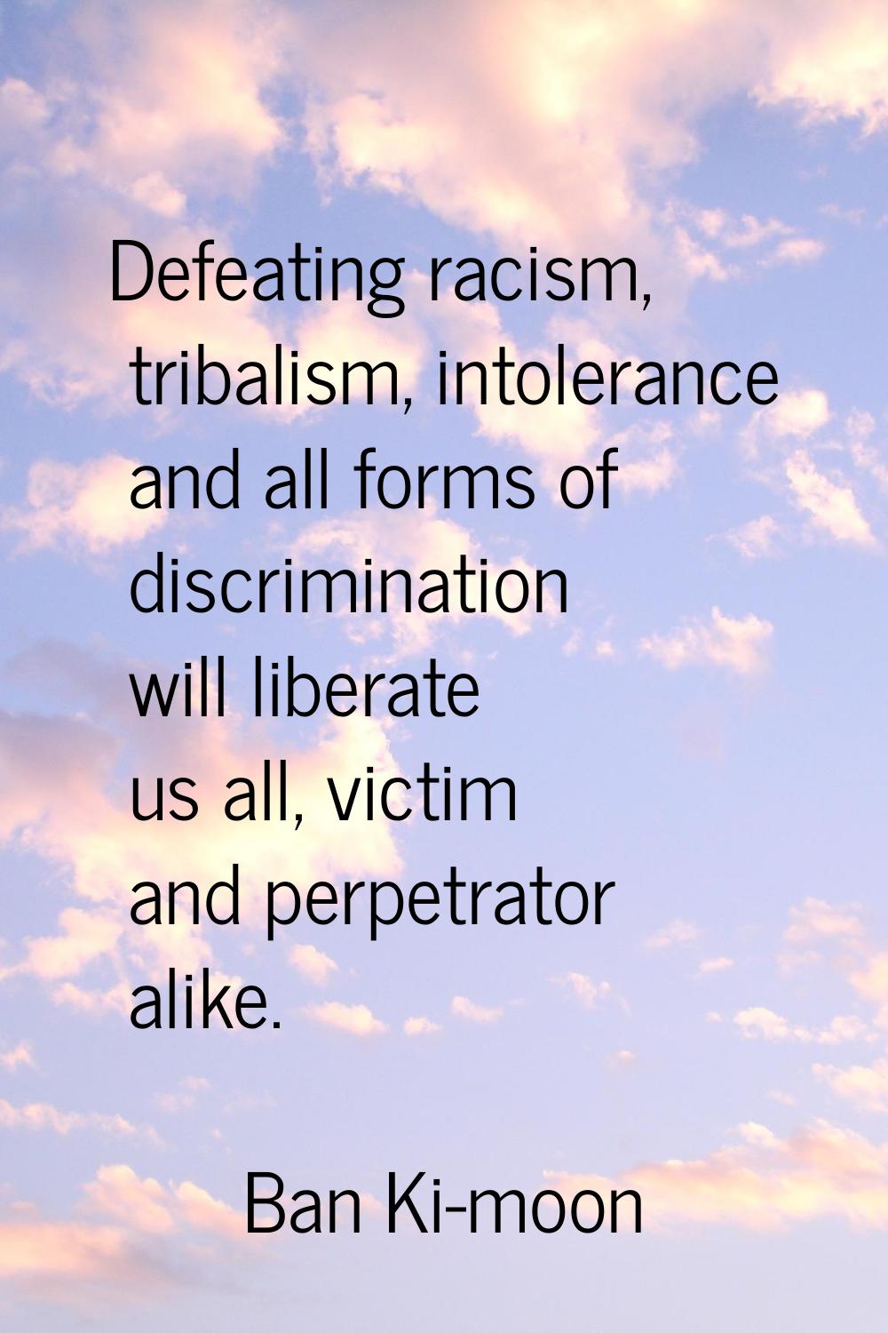 Defeating racism, tribalism, intolerance and all forms of discrimination will liberate us all, vict
