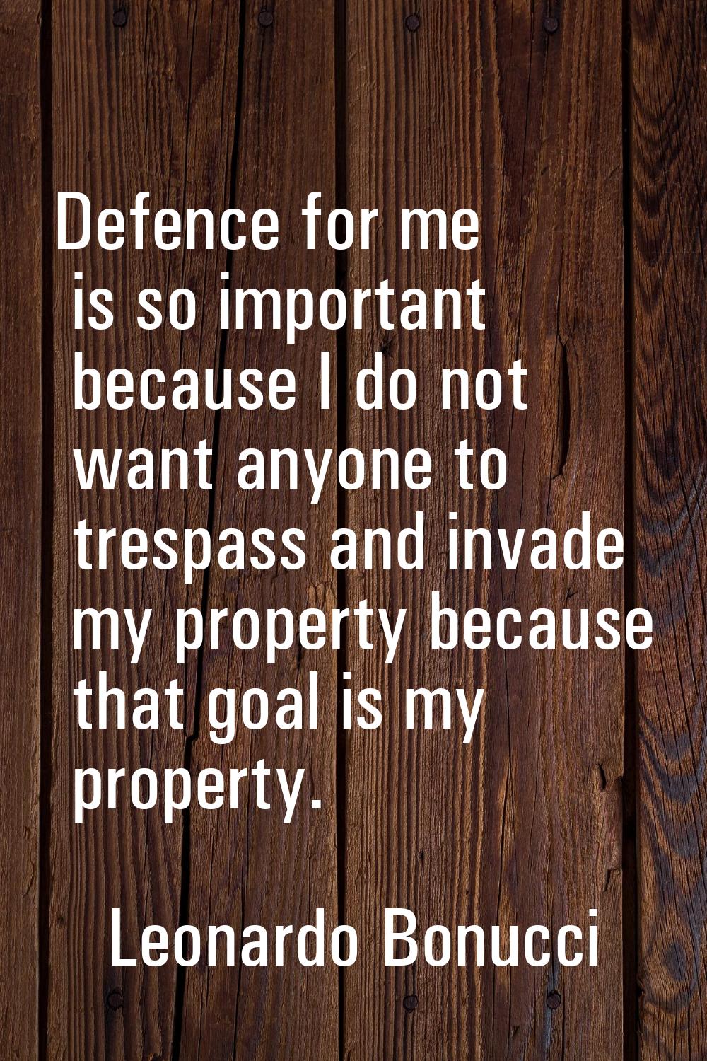 Defence for me is so important because I do not want anyone to trespass and invade my property beca