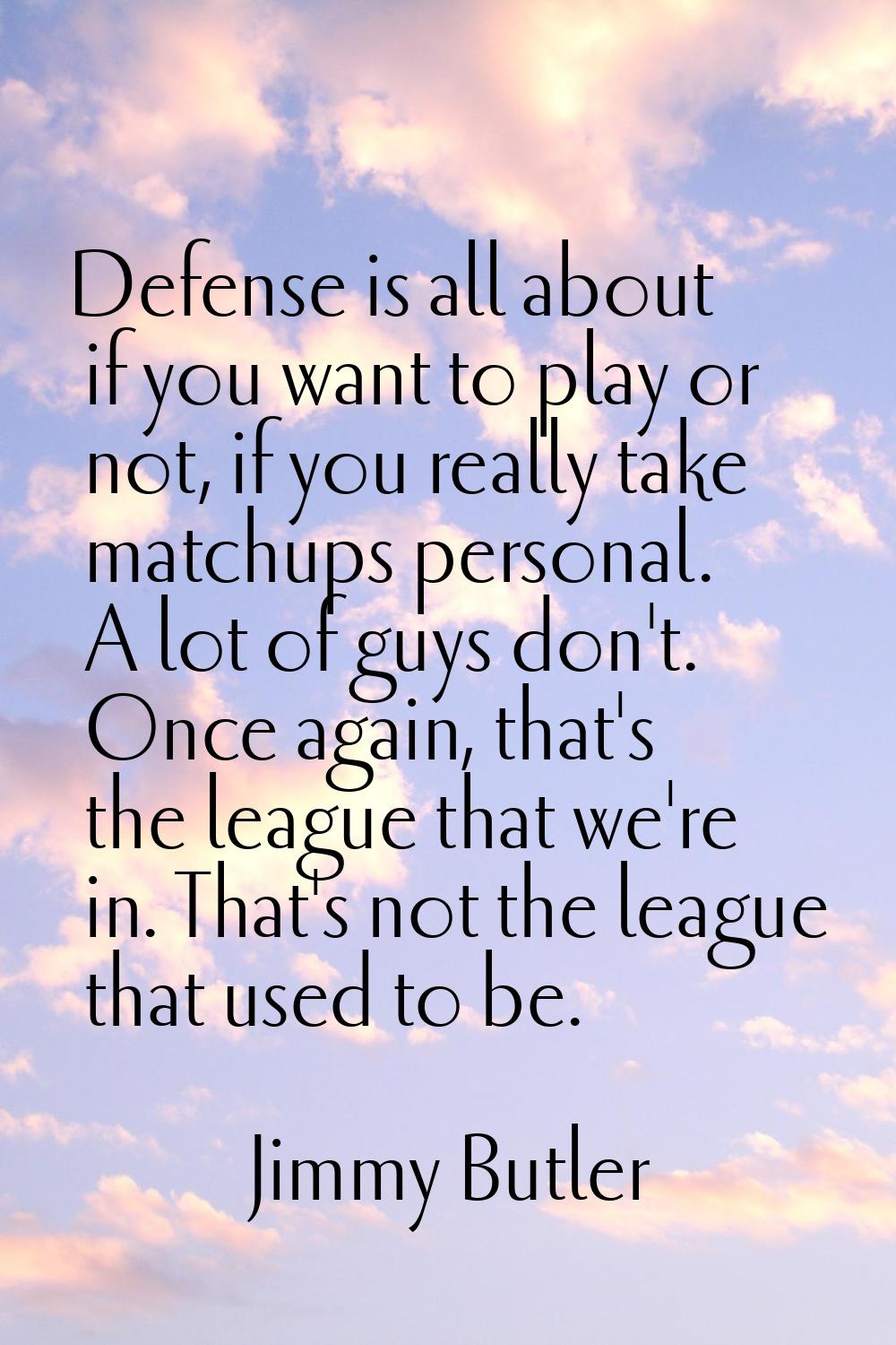 Defense is all about if you want to play or not, if you really take matchups personal. A lot of guy