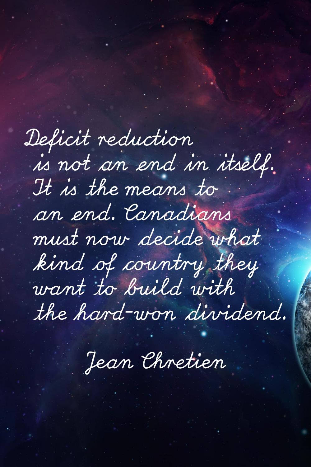 Deficit reduction is not an end in itself. It is the means to an end. Canadians must now decide wha