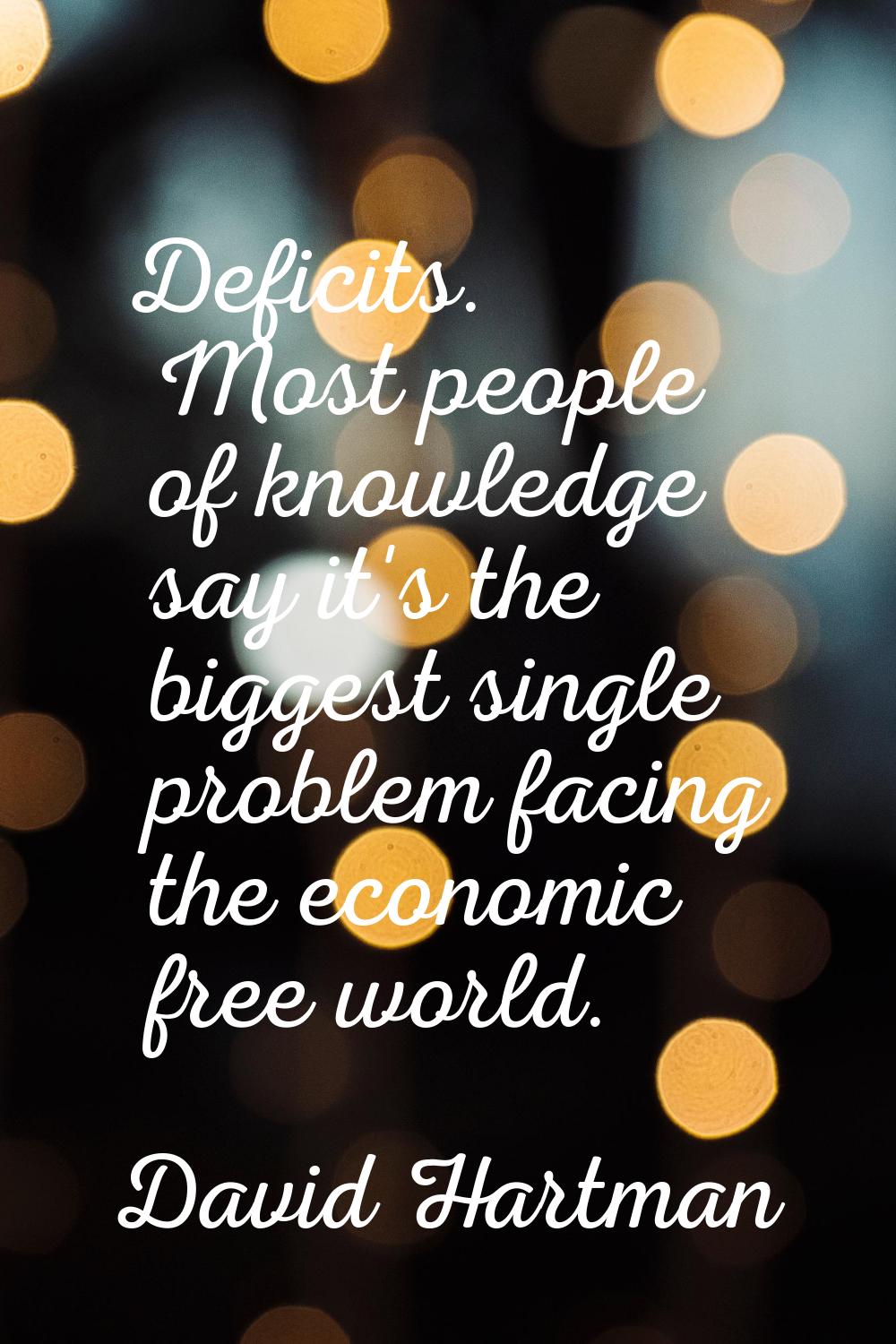 Deficits. Most people of knowledge say it's the biggest single problem facing the economic free wor