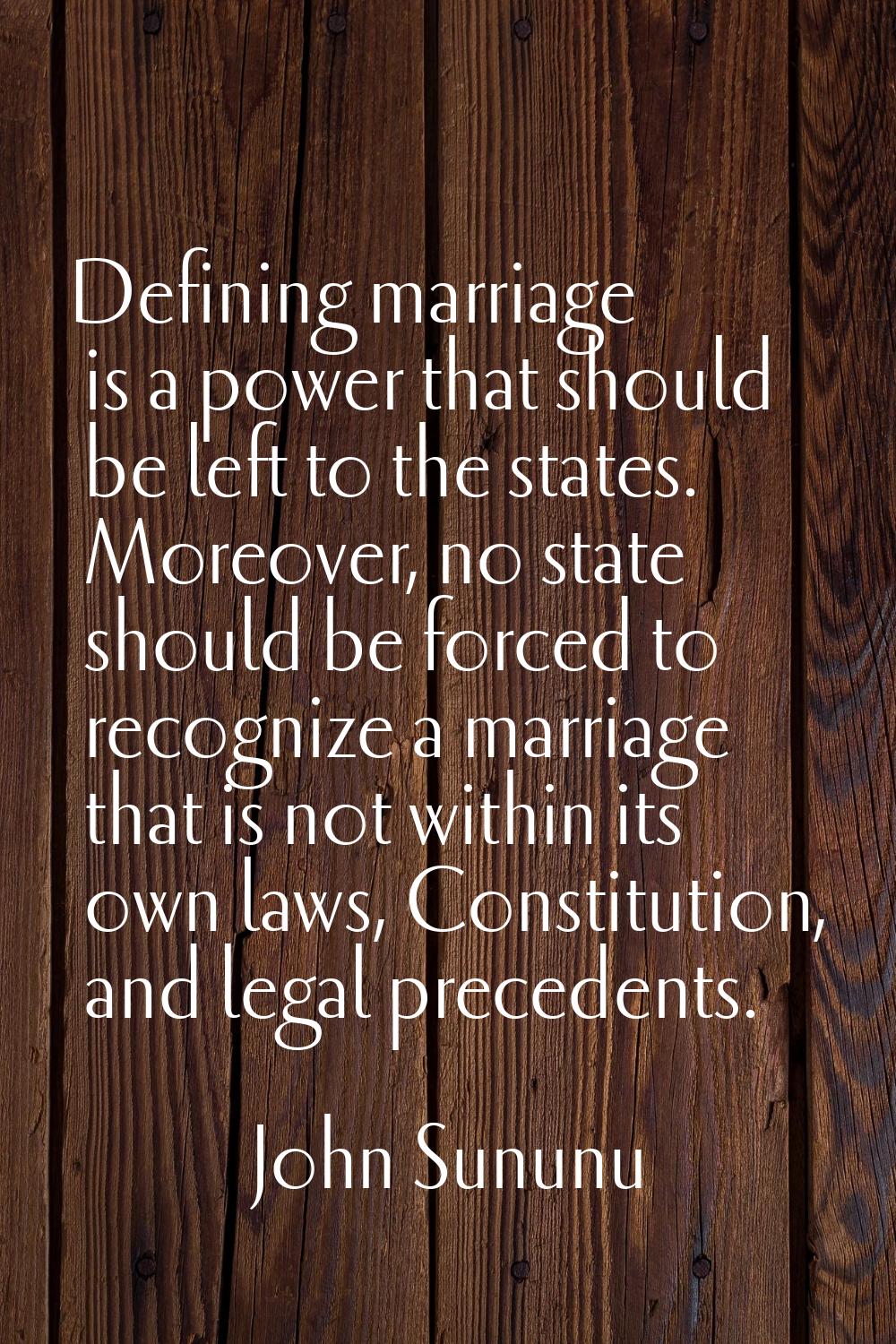Defining marriage is a power that should be left to the states. Moreover, no state should be forced