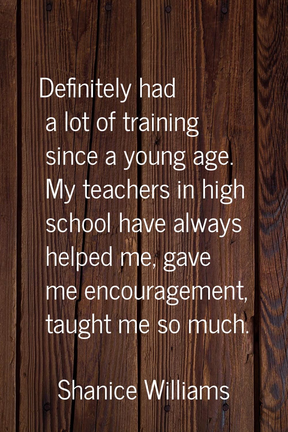 Definitely had a lot of training since a young age. My teachers in high school have always helped m