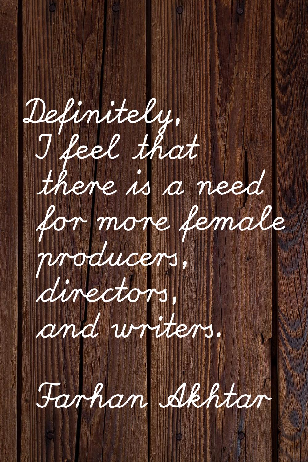 Definitely, I feel that there is a need for more female producers, directors, and writers.