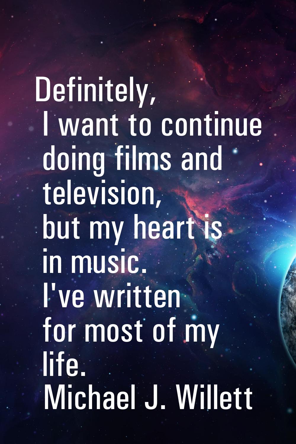 Definitely, I want to continue doing films and television, but my heart is in music. I've written f