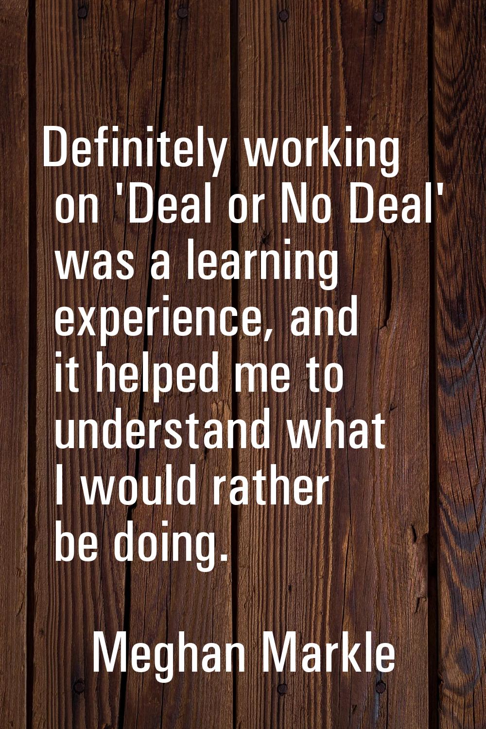 Definitely working on 'Deal or No Deal' was a learning experience, and it helped me to understand w