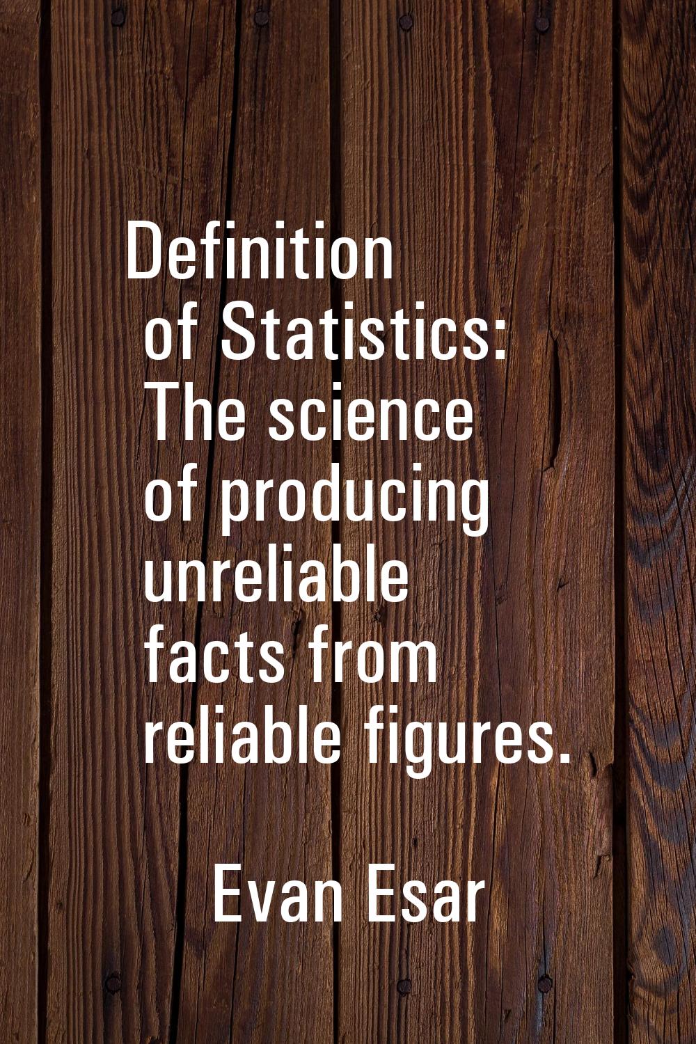 Definition of Statistics: The science of producing unreliable facts from reliable figures.
