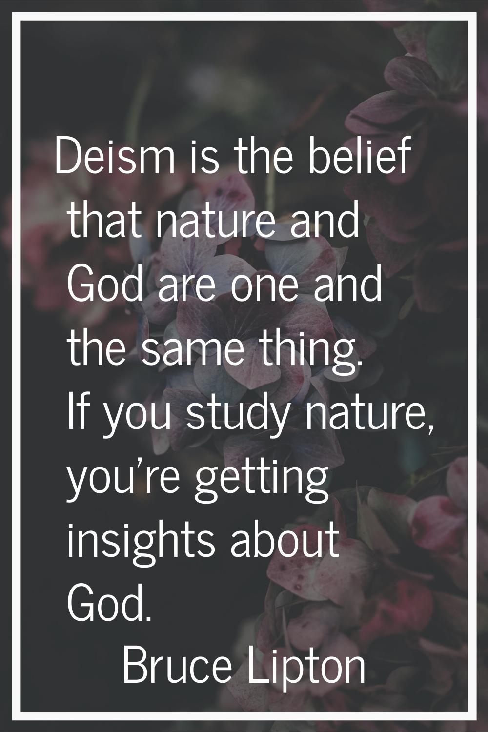 Deism is the belief that nature and God are one and the same thing. If you study nature, you're get